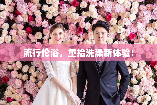 流行伦浴，重拾洗澡新体验！