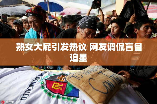 熟女大屁引发热议 网友调侃盲目追星