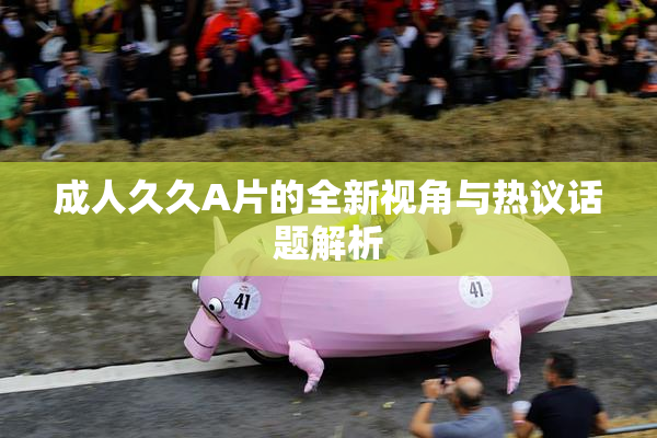 成人久久A片的全新视角与热议话题解析