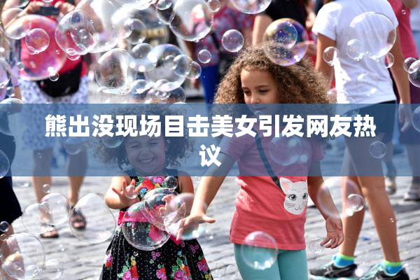 熊出没现场目击美女引发网友热议