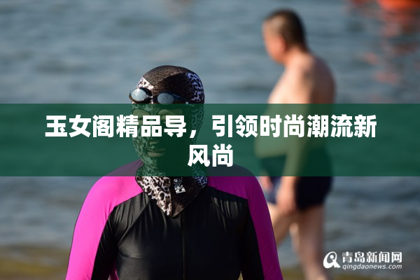 玉女阁精品导，引领时尚潮流新风尚