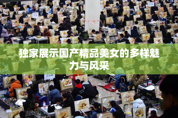 独家展示国产精品美女的多样魅力与风采