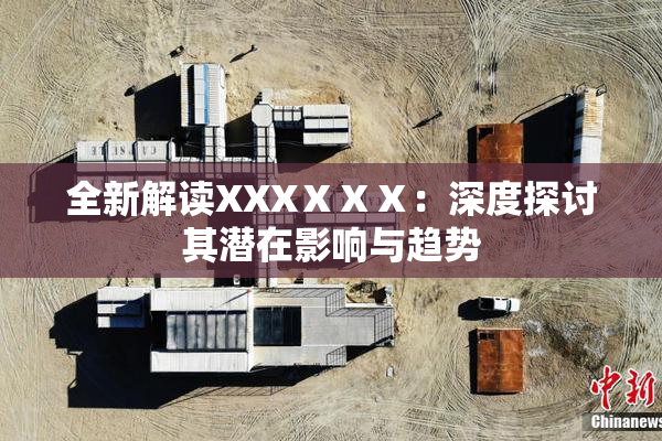 全新解读XXXⅩⅩⅩ：深度探讨其潜在影响与趋势