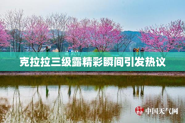 克拉拉三级露精彩瞬间引发热议