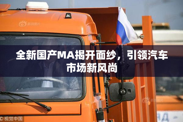 全新国产MA揭开面纱，引领汽车市场新风尚