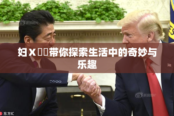 妇Ⅹ乄乂带你探索生活中的奇妙与乐趣