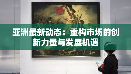 亚洲最新动态：重构市场的创新力量与发展机遇