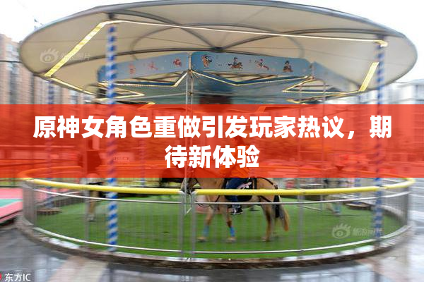 原神女角色重做引发玩家热议，期待新体验