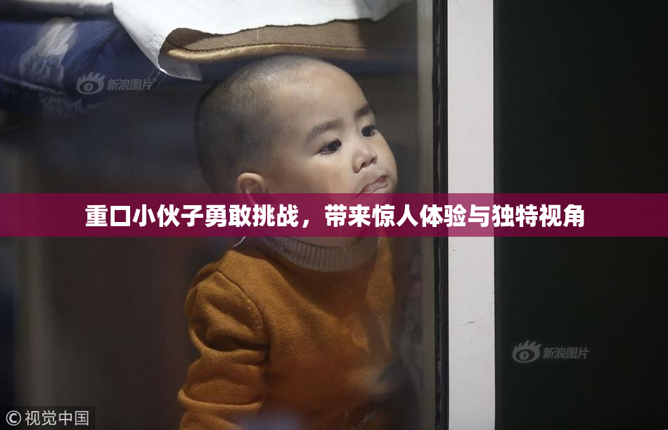 重口小伙子勇敢挑战，带来惊人体验与独特视角