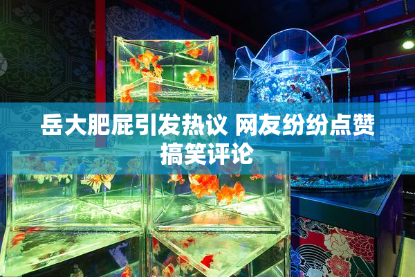 岳大肥屁引发热议 网友纷纷点赞搞笑评论