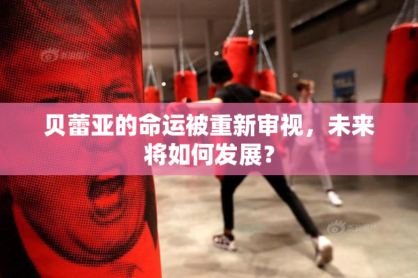 贝蕾亚的命运被重新审视，未来将如何发展？