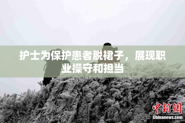 护士为保护患者脱裙子，展现职业操守和担当
