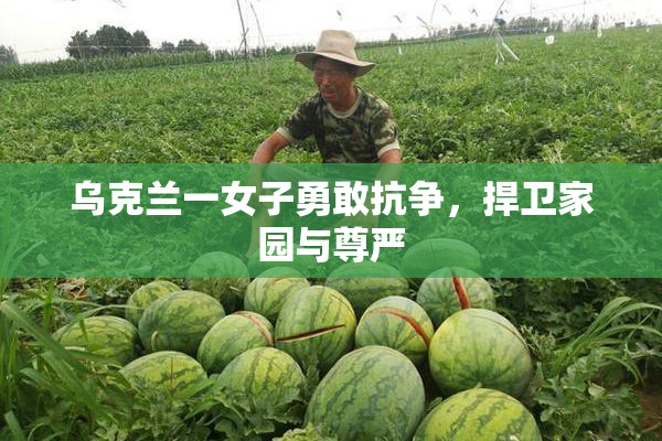 乌克兰一女子勇敢抗争，捍卫家园与尊严