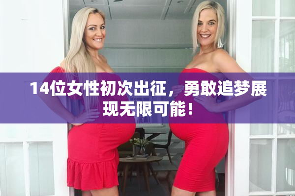 14位女性初次出征，勇敢追梦展现无限可能！