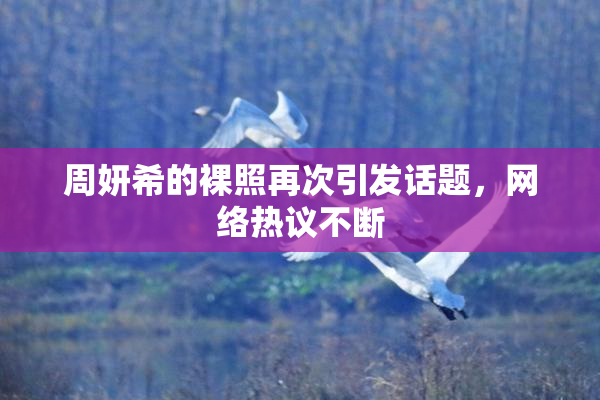 周妍希的裸照再次引发话题，网络热议不断