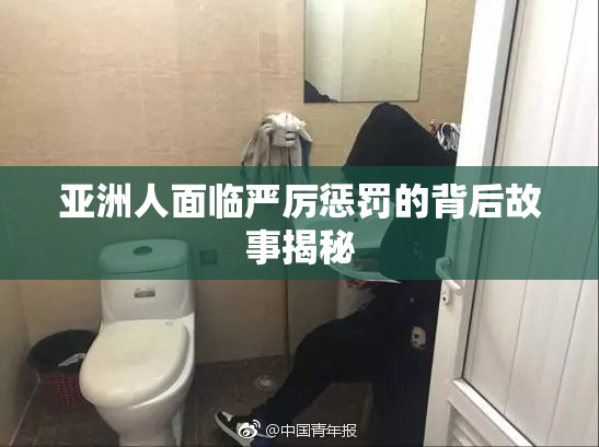 亚洲人面临严厉惩罚的背后故事揭秘