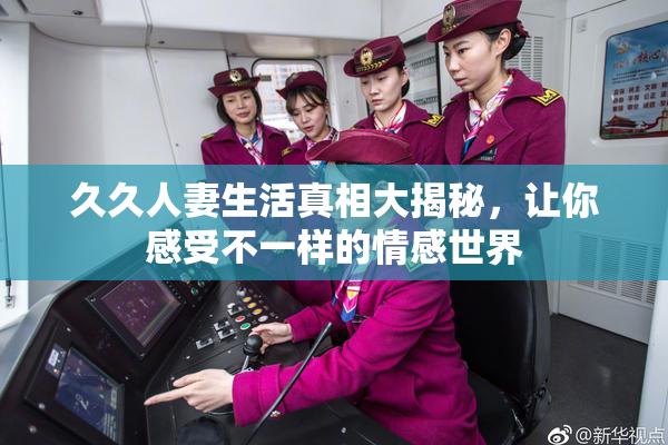 久久人妻生活真相大揭秘，让你感受不一样的情感世界