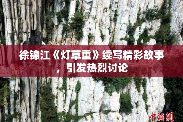 徐锦江《灯草重》续写精彩故事，引发热烈讨论