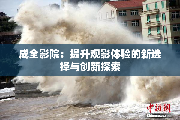 成全影院：提升观影体验的新选择与创新探索