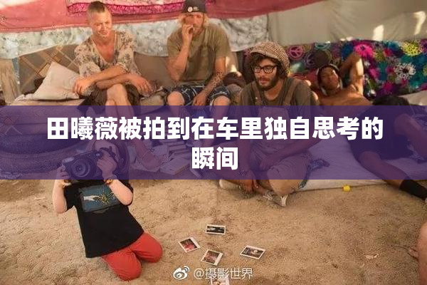 田曦薇被拍到在车里独自思考的瞬间