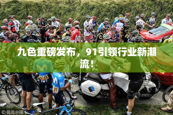 九色重磅发布，91引领行业新潮流！