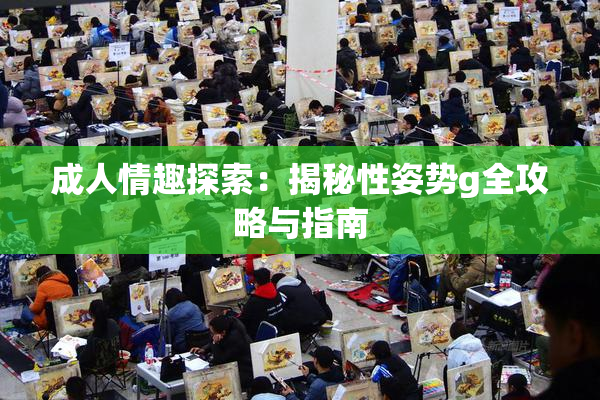 成人情趣探索：揭秘性姿势g全攻略与指南