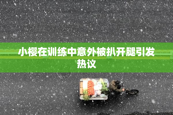 小樱在训练中意外被扒开腿引发热议