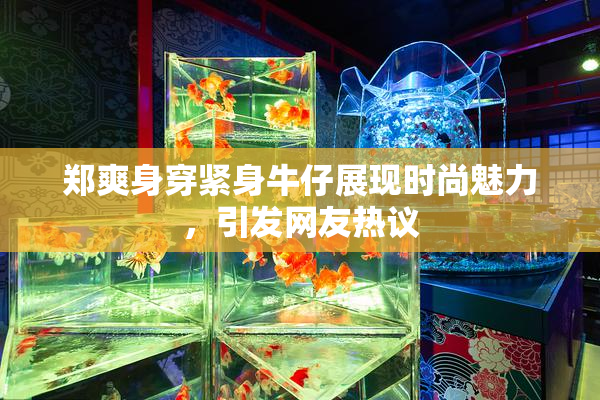 郑爽身穿紧身牛仔展现时尚魅力，引发网友热议