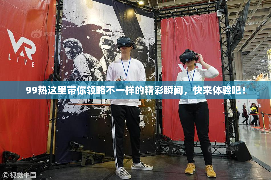 99热这里带你领略不一样的精彩瞬间，快来体验吧！