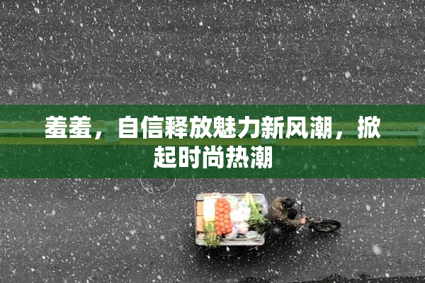 羞羞，自信释放魅力新风潮，掀起时尚热潮