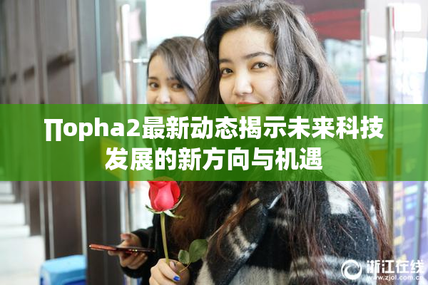 ∏opha2最新动态揭示未来科技发展的新方向与机遇