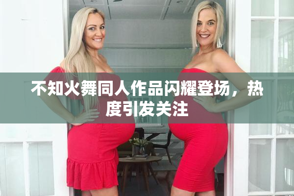 不知火舞同人作品闪耀登场，热度引发关注