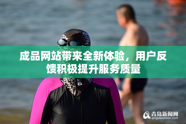 成品网站带来全新体验，用户反馈积极提升服务质量