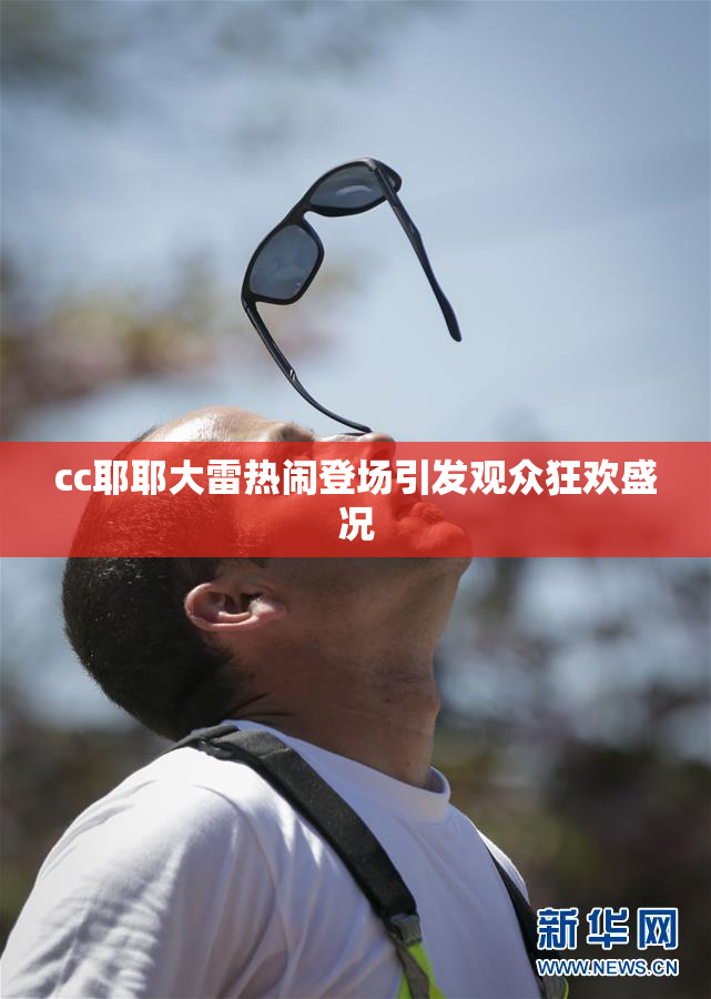cc耶耶大雷热闹登场引发观众狂欢盛况