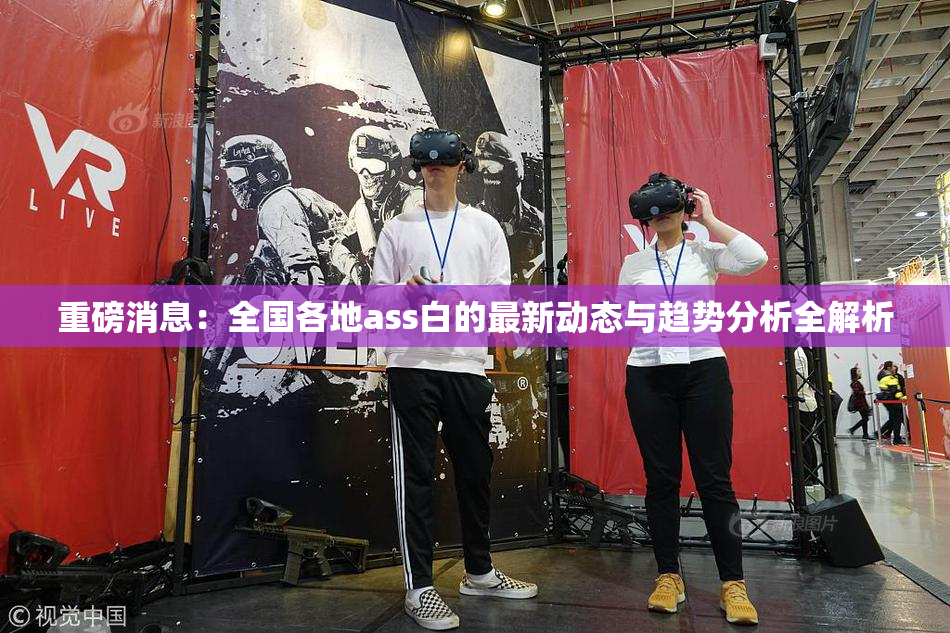 重磅消息：全国各地ass白的最新动态与趋势分析全解析