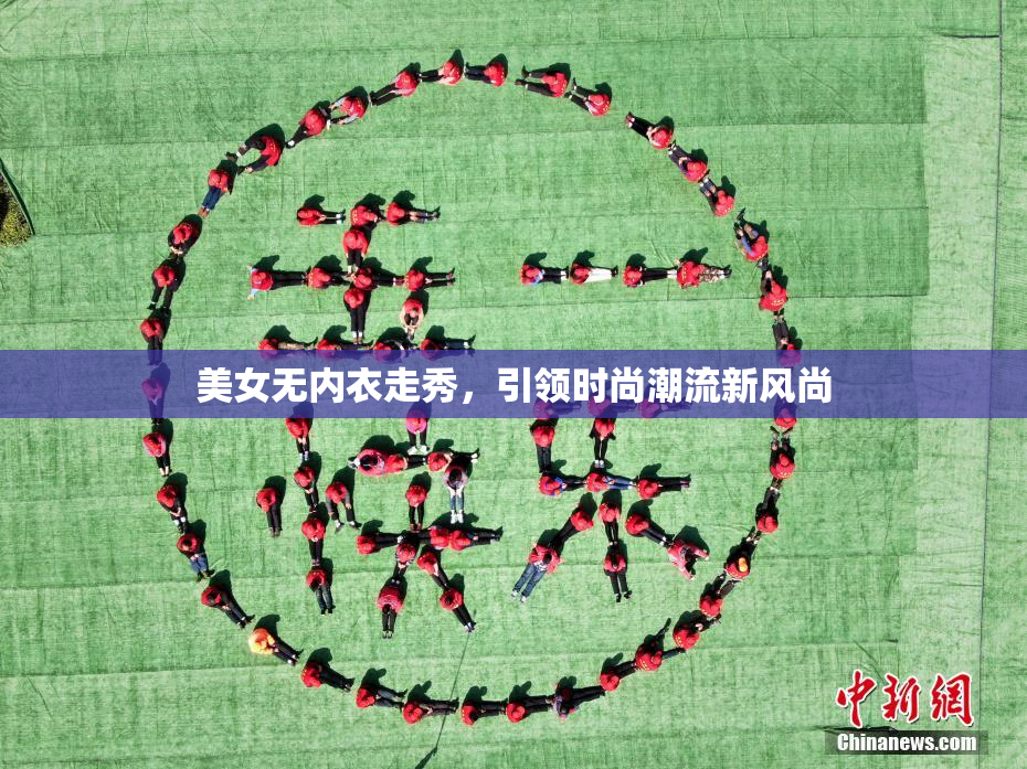 美女无内衣走秀，引领时尚潮流新风尚