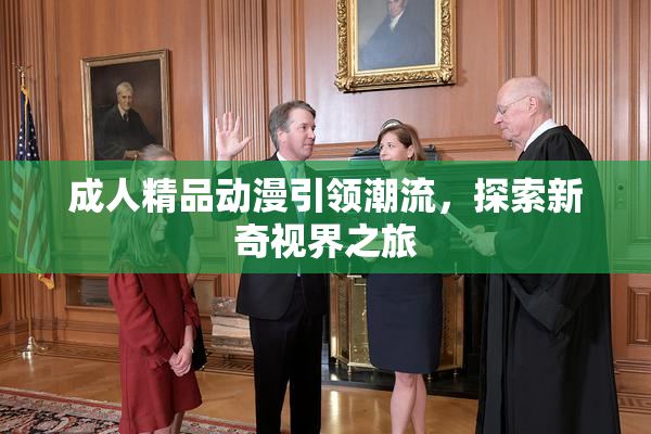 成人精品动漫引领潮流，探索新奇视界之旅