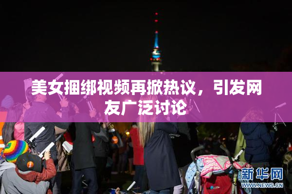 美女捆绑视频再掀热议，引发网友广泛讨论