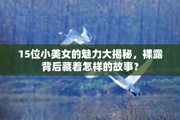 15位小美女的魅力大揭秘，裸露背后藏着怎样的故事？
