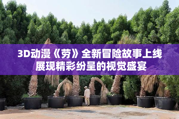 3D动漫《劳》全新冒险故事上线 展现精彩纷呈的视觉盛宴