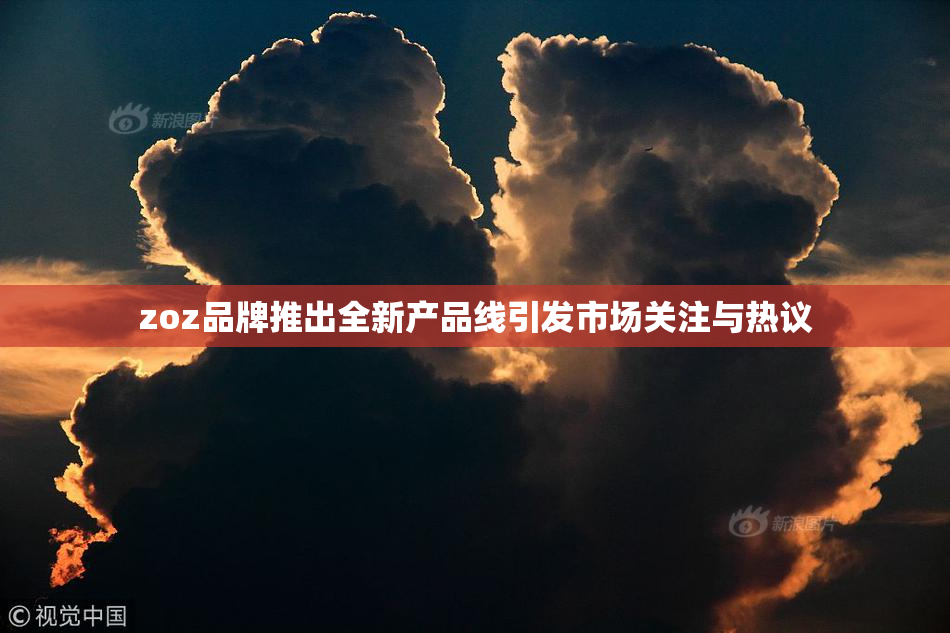 zoz品牌推出全新产品线引发市场关注与热议
