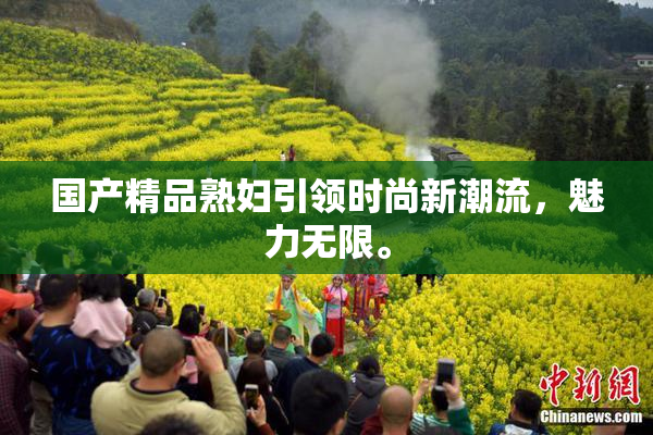 国产精品熟妇引领时尚新潮流，魅力无限。