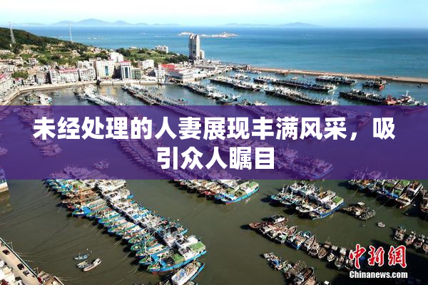未经处理的人妻展现丰满风采，吸引众人瞩目