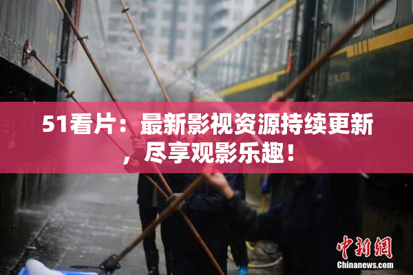 51看片：最新影视资源持续更新，尽享观影乐趣！