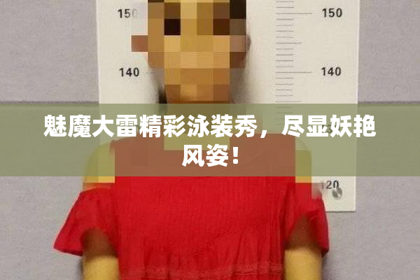 魅魔大雷精彩泳装秀，尽显妖艳风姿！