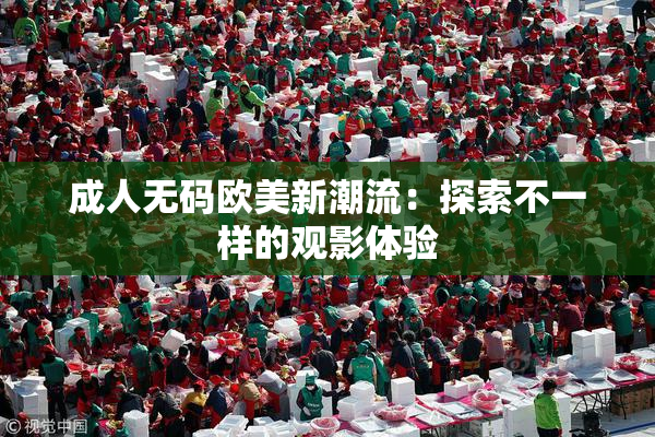 成人无码欧美新潮流：探索不一样的观影体验