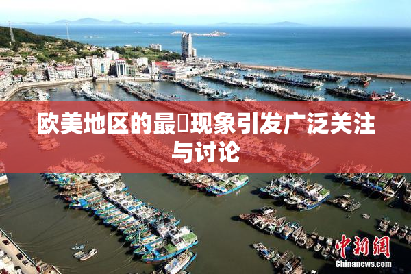 欧美地区的最婬现象引发广泛关注与讨论
