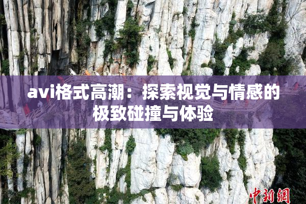 avi格式高潮：探索视觉与情感的极致碰撞与体验