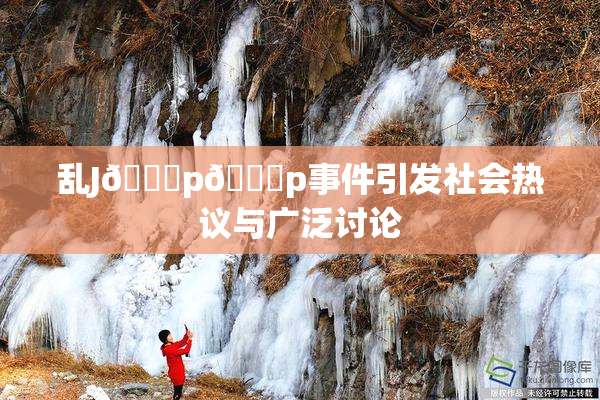 乱J🈚p🈚p事件引发社会热议与广泛讨论