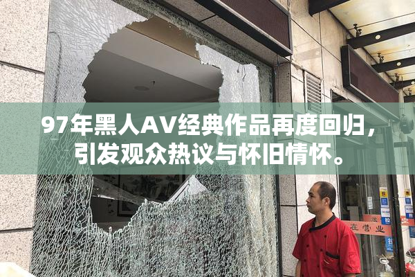 97年黑人AV经典作品再度回归，引发观众热议与怀旧情怀。